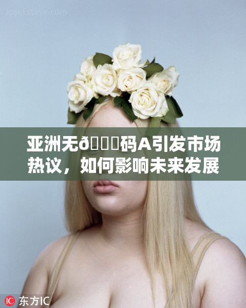 亚洲无🈚码A引发市场热议，如何影响未来发展？