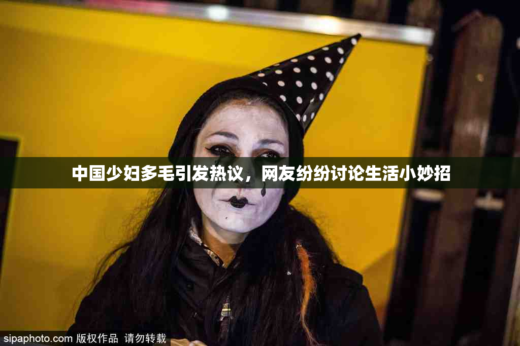 中国少妇多毛引发热议，网友纷纷讨论生活小妙招