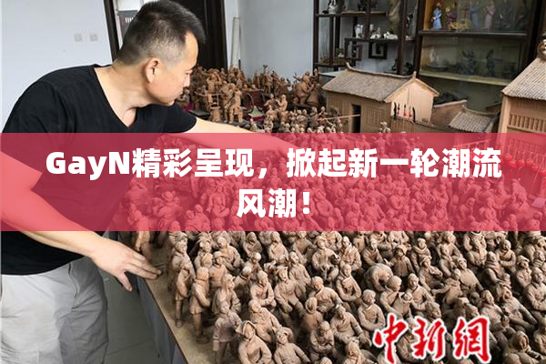 GayN精彩呈现，掀起新一轮潮流风潮！