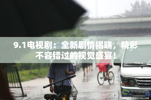 9.1电视剧：全新剧情揭晓，精彩不容错过的视觉盛宴！