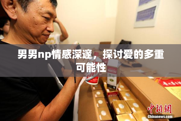 男男np情感深邃，探讨爱的多重可能性