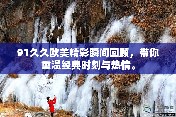 91久久欧美精彩瞬间回顾，带你重温经典时刻与热情。