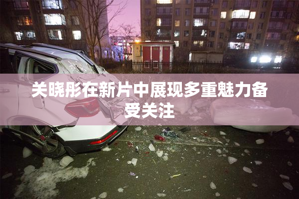 关晓彤在新片中展现多重魅力备受关注