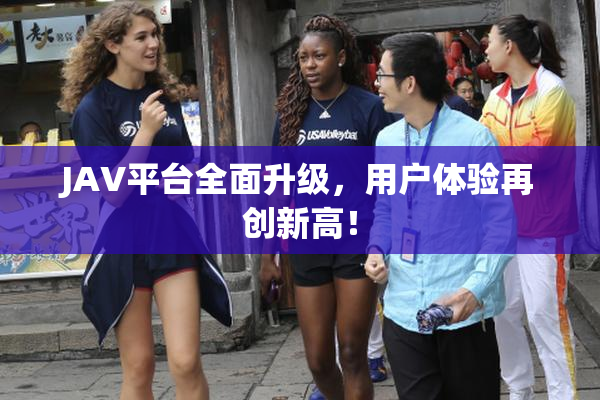 JAV平台全面升级，用户体验再创新高！