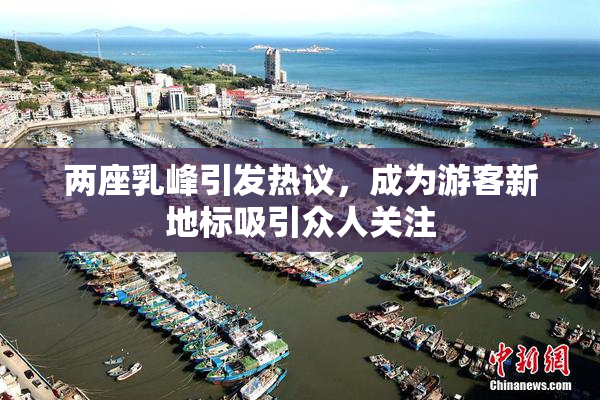 两座乳峰引发热议，成为游客新地标吸引众人关注