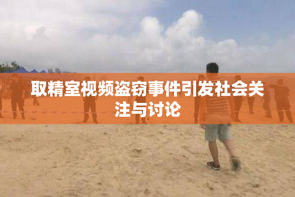 取精室视频盗窃事件引发社会关注与讨论