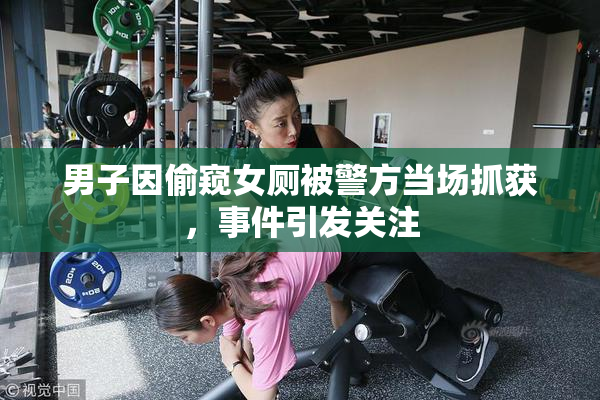 男子因偷窥女厕被警方当场抓获，事件引发关注