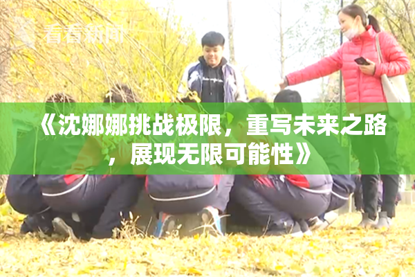 《沈娜娜挑战极限，重写未来之路，展现无限可能性》
