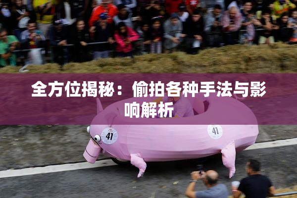 全方位揭秘：偷拍各种手法与影响解析