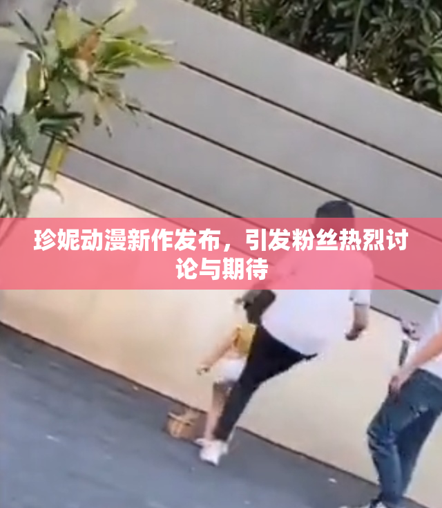珍妮动漫新作发布，引发粉丝热烈讨论与期待