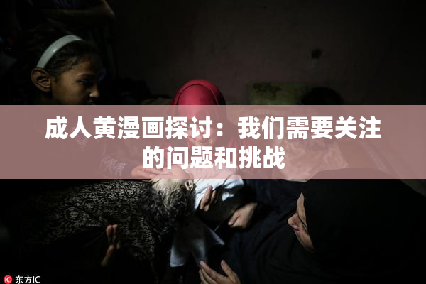成人黄漫画探讨：我们需要关注的问题和挑战