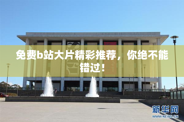 免费b站大片精彩推荐，你绝不能错过！
