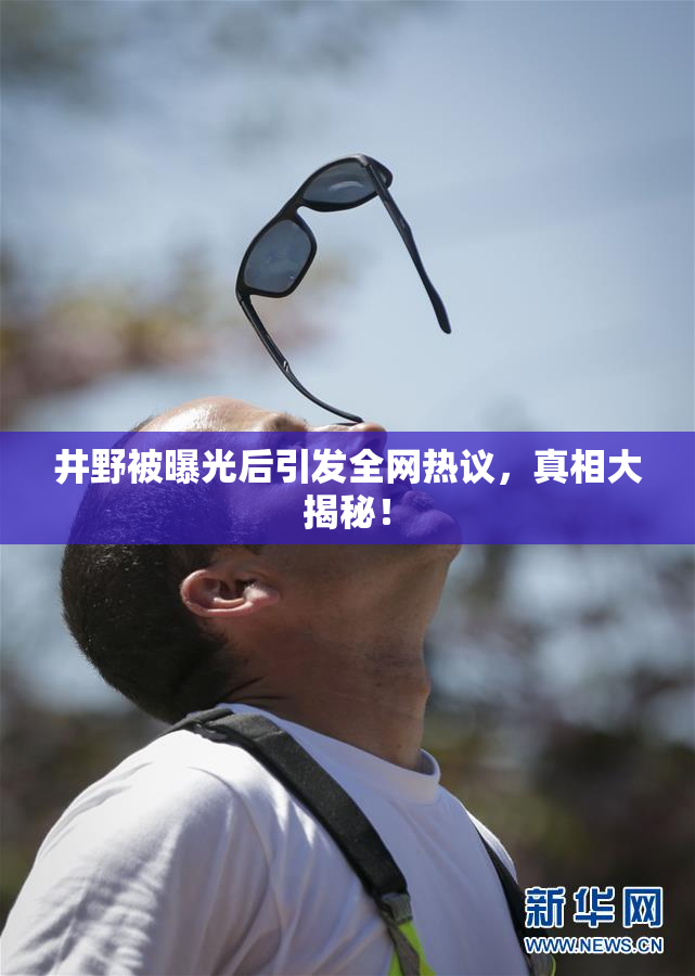 井野被曝光后引发全网热议，真相大揭秘！
