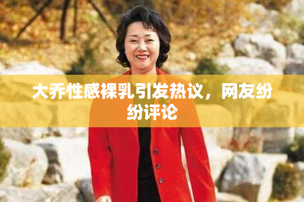 大乔性感裸乳引发热议，网友纷纷评论