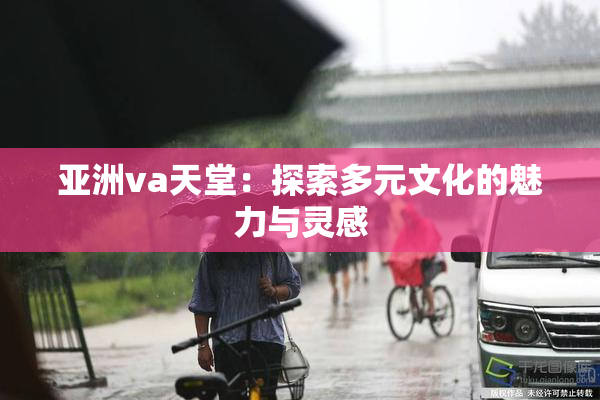 亚洲va天堂：探索多元文化的魅力与灵感