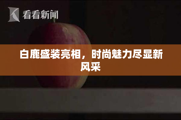 白鹿盛装亮相，时尚魅力尽显新风采