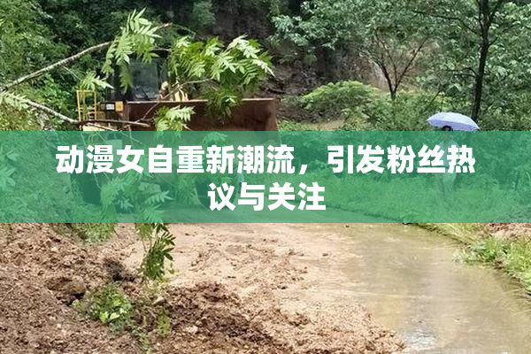 动漫女自重新潮流，引发粉丝热议与关注
