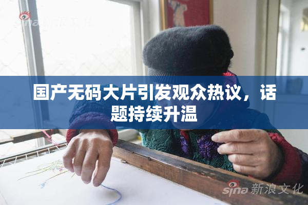 国产无码大片引发观众热议，话题持续升温