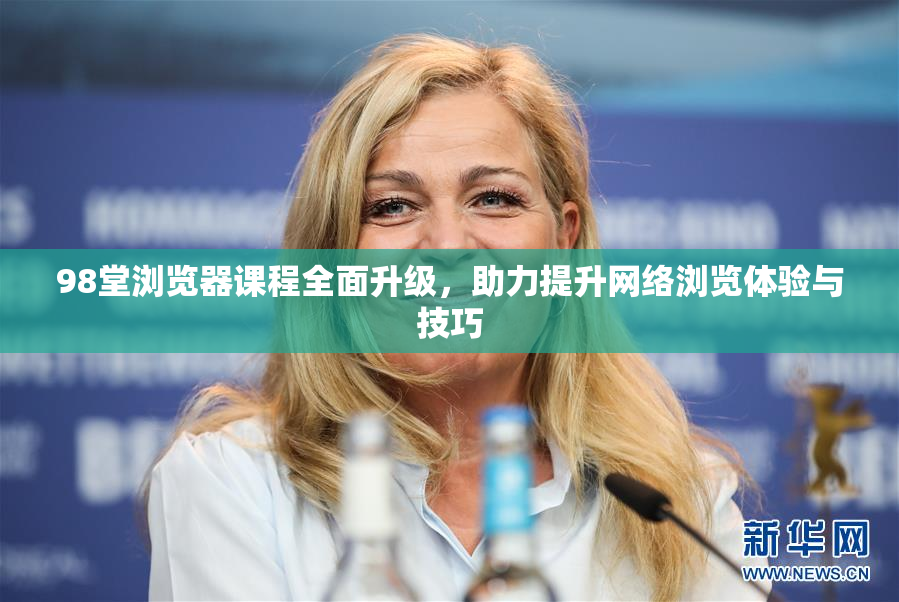 98堂浏览器课程全面升级，助力提升网络浏览体验与技巧