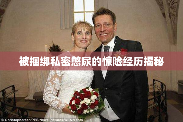 被捆绑私密憋尿的惊险经历揭秘