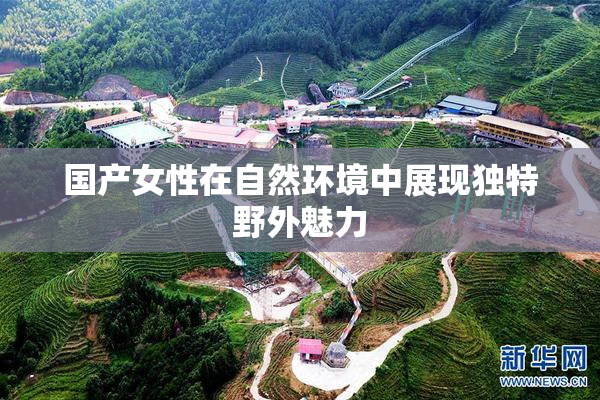 国产女性在自然环境中展现独特野外魅力