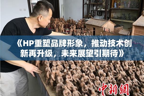 《HP重塑品牌形象，推动技术创新再升级，未来展望引期待》