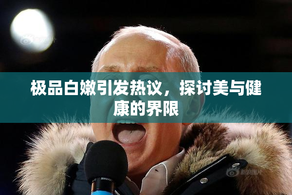 极品白嫩引发热议，探讨美与健康的界限