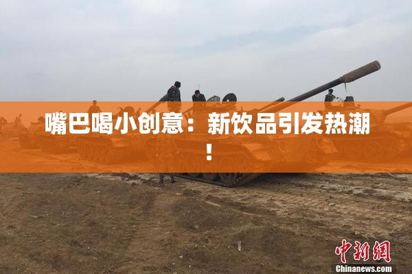 嘴巴喝小创意：新饮品引发热潮！
