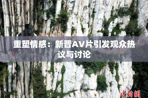 重塑情感：新晋AV片引发观众热议与讨论
