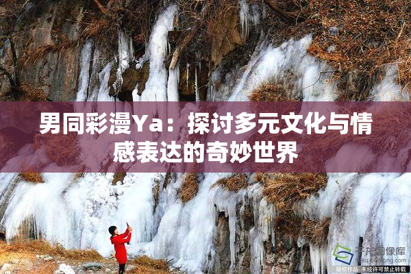 男同彩漫Ya：探讨多元文化与情感表达的奇妙世界