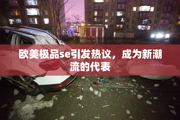 欧美极品se引发热议，成为新潮流的代表