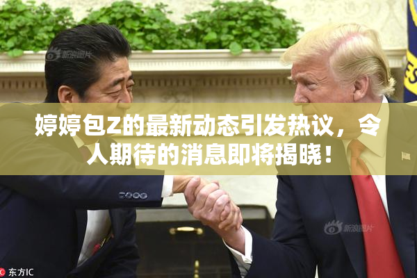 婷婷包Z的最新动态引发热议，令人期待的消息即将揭晓！