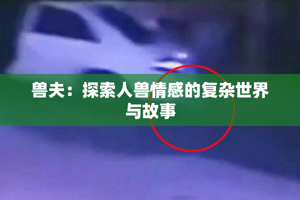 兽夫：探索人兽情感的复杂世界与故事