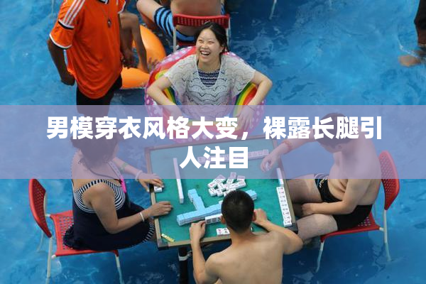 男模穿衣风格大变，裸露长腿引人注目