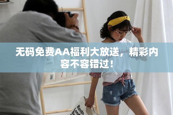 无码免费AA福利大放送，精彩内容不容错过！