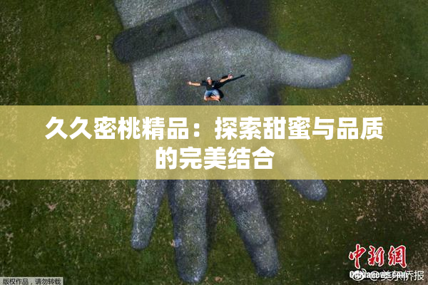 久久密桃精品：探索甜蜜与品质的完美结合