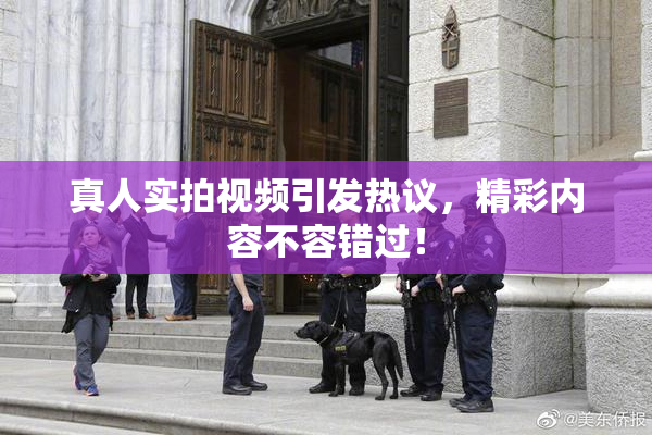 真人实拍视频引发热议，精彩内容不容错过！