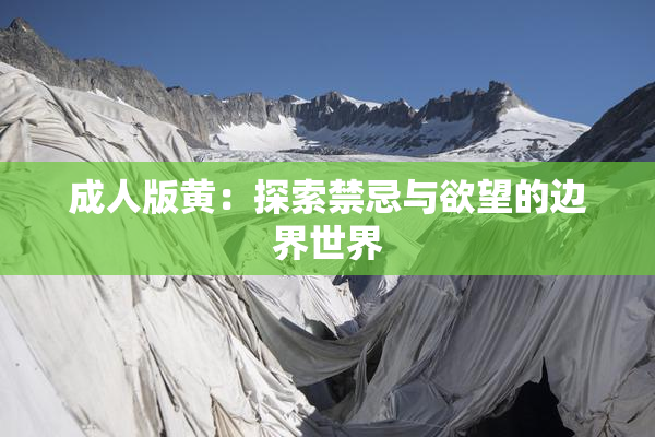 成人版黄：探索禁忌与欲望的边界世界