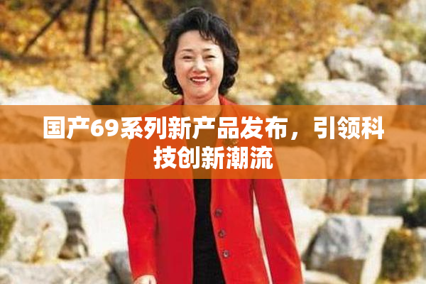 国产69系列新产品发布，引领科技创新潮流