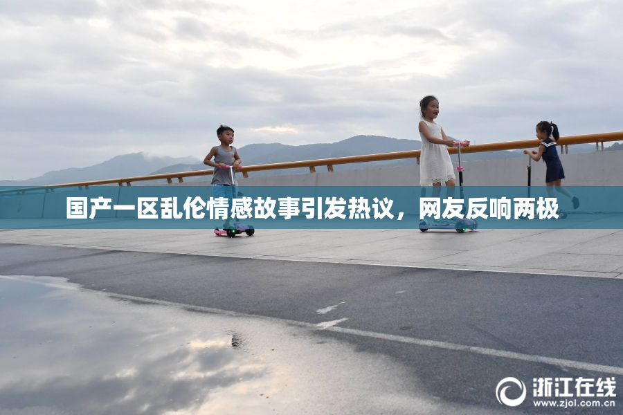 国产一区乱伦情感故事引发热议，网友反响两极