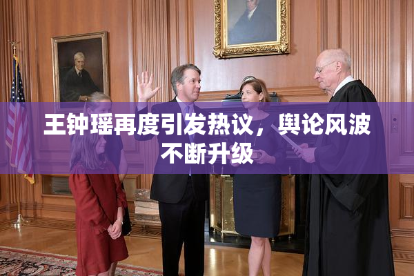 王钟瑶再度引发热议，舆论风波不断升级