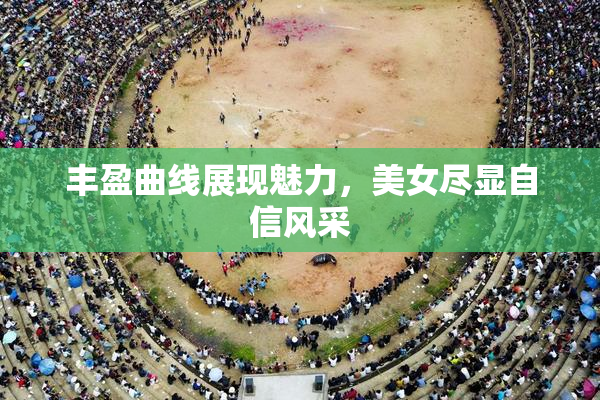 丰盈曲线展现魅力，美女尽显自信风采