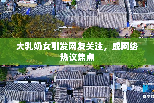 大乳奶女引发网友关注，成网络热议焦点