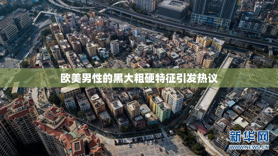 欧美男性的黑大粗硬特征引发热议
