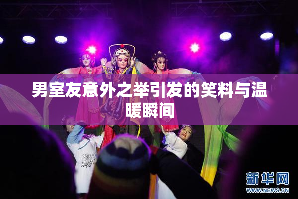 男室友意外之举引发的笑料与温暖瞬间