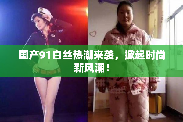 国产91白丝热潮来袭，掀起时尚新风潮！