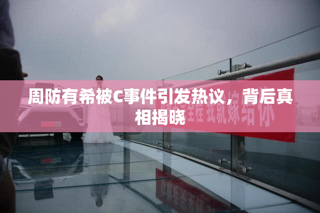 周防有希被C事件引发热议，背后真相揭晓