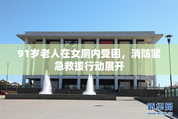 91岁老人在女厕内受困，消防紧急救援行动展开