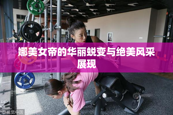 娜美女帝的华丽蜕变与绝美风采展现