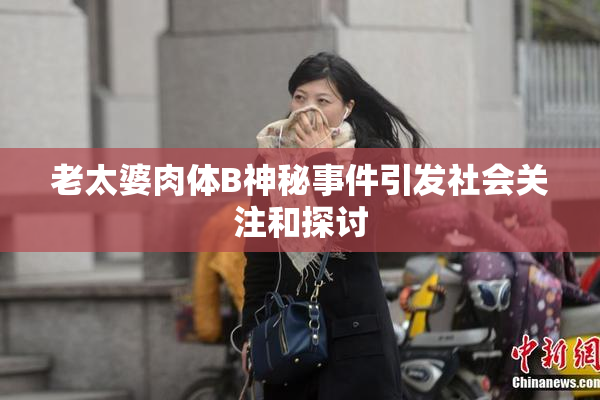 老太婆肉体B神秘事件引发社会关注和探讨